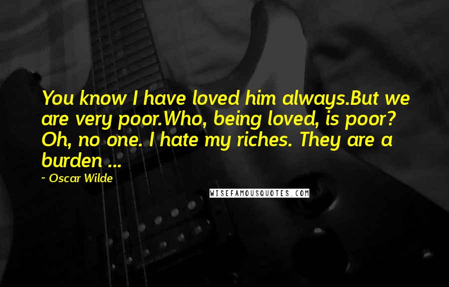 Oscar Wilde Quotes: You know I have loved him always.But we are very poor.Who, being loved, is poor? Oh, no one. I hate my riches. They are a burden ...
