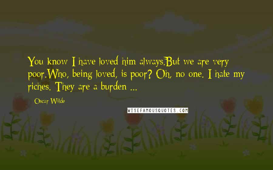 Oscar Wilde Quotes: You know I have loved him always.But we are very poor.Who, being loved, is poor? Oh, no one. I hate my riches. They are a burden ...