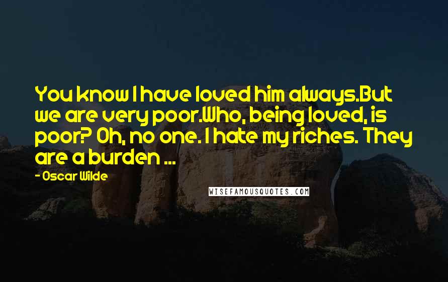 Oscar Wilde Quotes: You know I have loved him always.But we are very poor.Who, being loved, is poor? Oh, no one. I hate my riches. They are a burden ...