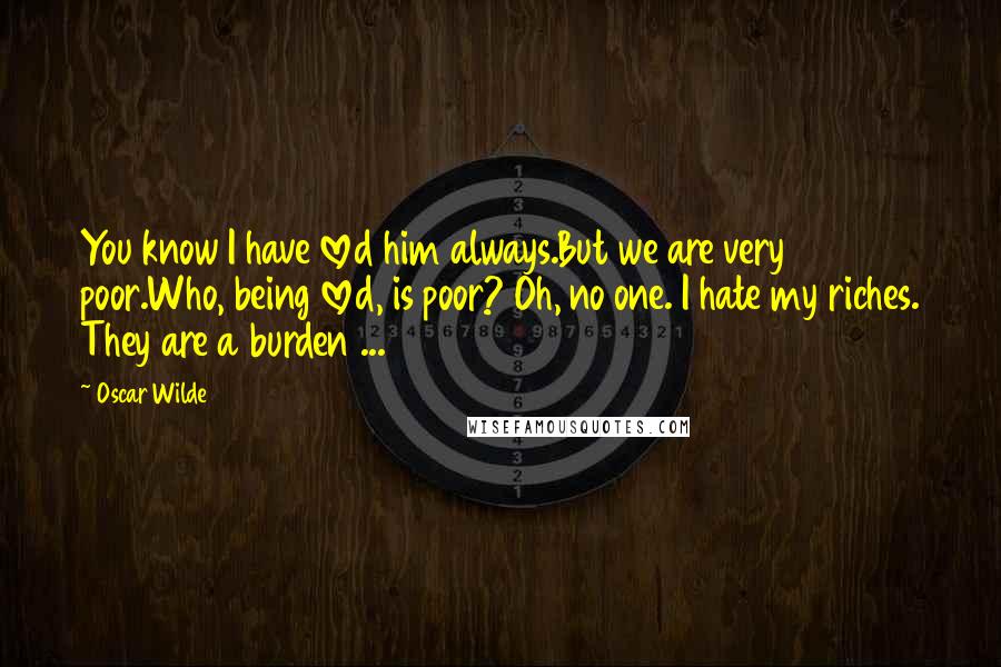 Oscar Wilde Quotes: You know I have loved him always.But we are very poor.Who, being loved, is poor? Oh, no one. I hate my riches. They are a burden ...