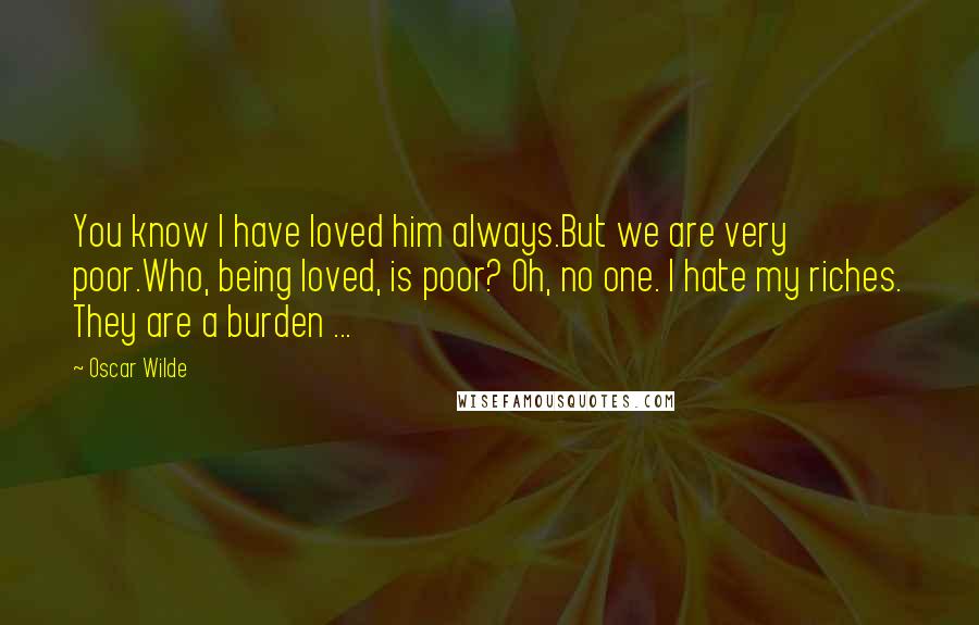 Oscar Wilde Quotes: You know I have loved him always.But we are very poor.Who, being loved, is poor? Oh, no one. I hate my riches. They are a burden ...