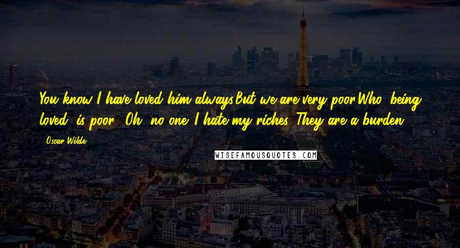 Oscar Wilde Quotes: You know I have loved him always.But we are very poor.Who, being loved, is poor? Oh, no one. I hate my riches. They are a burden ...
