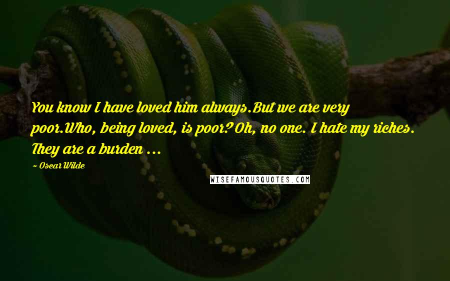 Oscar Wilde Quotes: You know I have loved him always.But we are very poor.Who, being loved, is poor? Oh, no one. I hate my riches. They are a burden ...