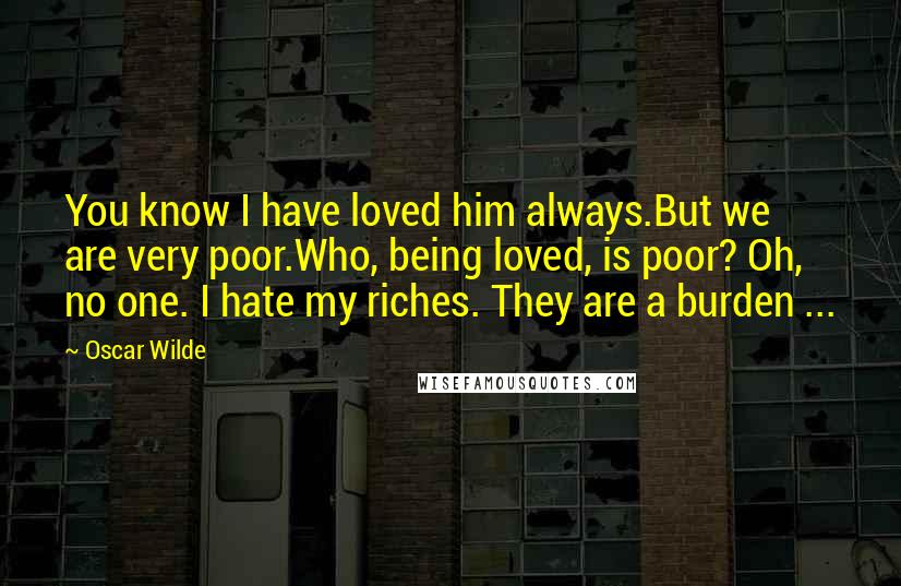 Oscar Wilde Quotes: You know I have loved him always.But we are very poor.Who, being loved, is poor? Oh, no one. I hate my riches. They are a burden ...