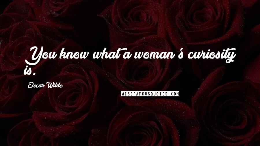 Oscar Wilde Quotes: You know what a woman's curiosity is.