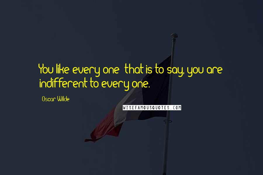 Oscar Wilde Quotes: You like every one; that is to say, you are indifferent to every one.