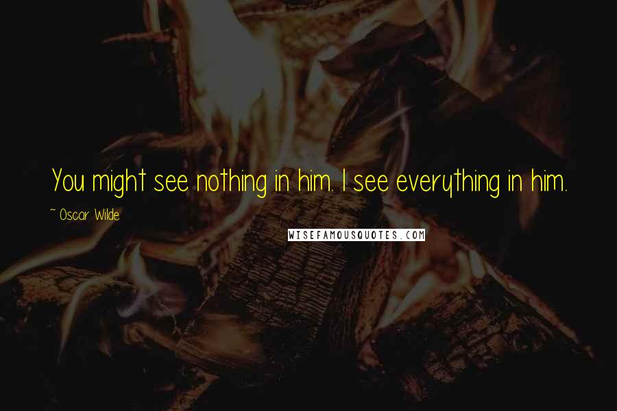 Oscar Wilde Quotes: You might see nothing in him. I see everything in him.