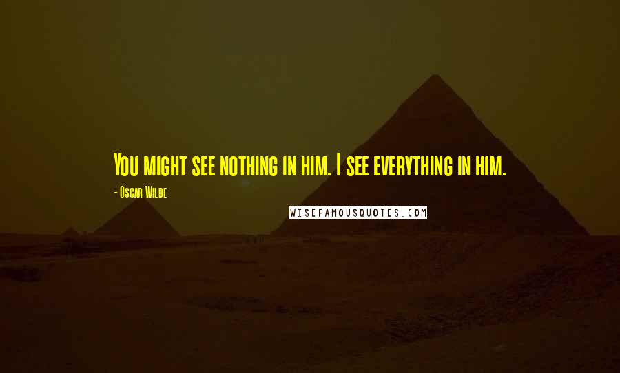 Oscar Wilde Quotes: You might see nothing in him. I see everything in him.