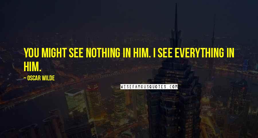 Oscar Wilde Quotes: You might see nothing in him. I see everything in him.