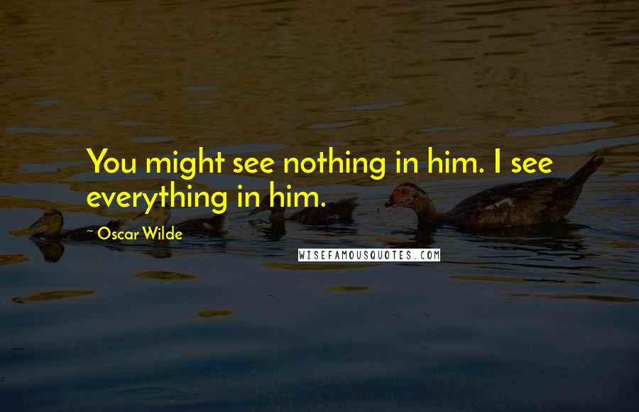 Oscar Wilde Quotes: You might see nothing in him. I see everything in him.