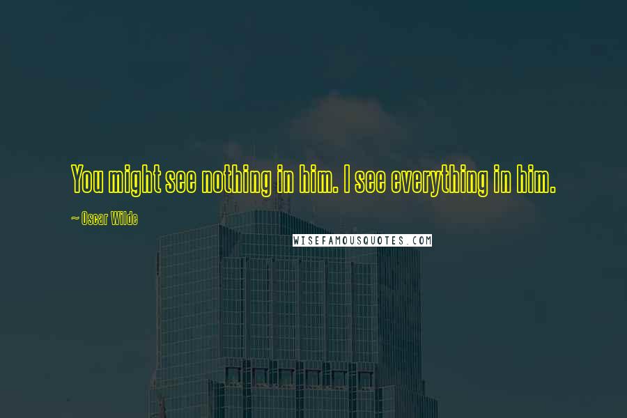 Oscar Wilde Quotes: You might see nothing in him. I see everything in him.