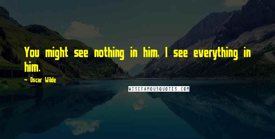 Oscar Wilde Quotes: You might see nothing in him. I see everything in him.