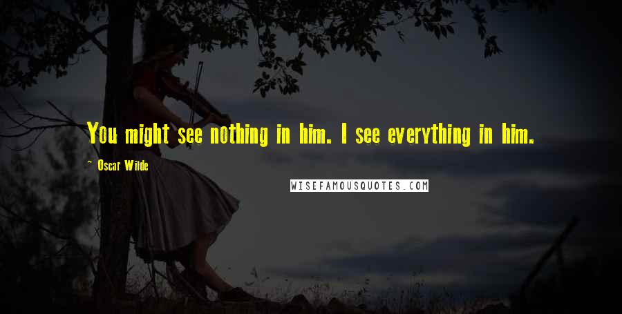 Oscar Wilde Quotes: You might see nothing in him. I see everything in him.