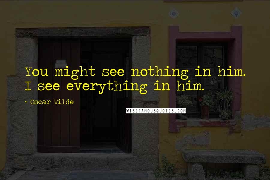 Oscar Wilde Quotes: You might see nothing in him. I see everything in him.