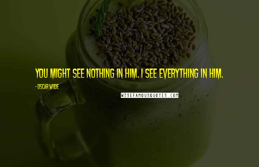 Oscar Wilde Quotes: You might see nothing in him. I see everything in him.