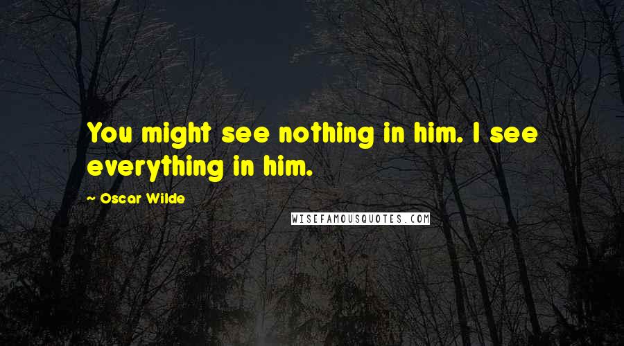 Oscar Wilde Quotes: You might see nothing in him. I see everything in him.