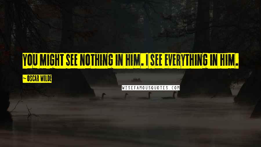 Oscar Wilde Quotes: You might see nothing in him. I see everything in him.