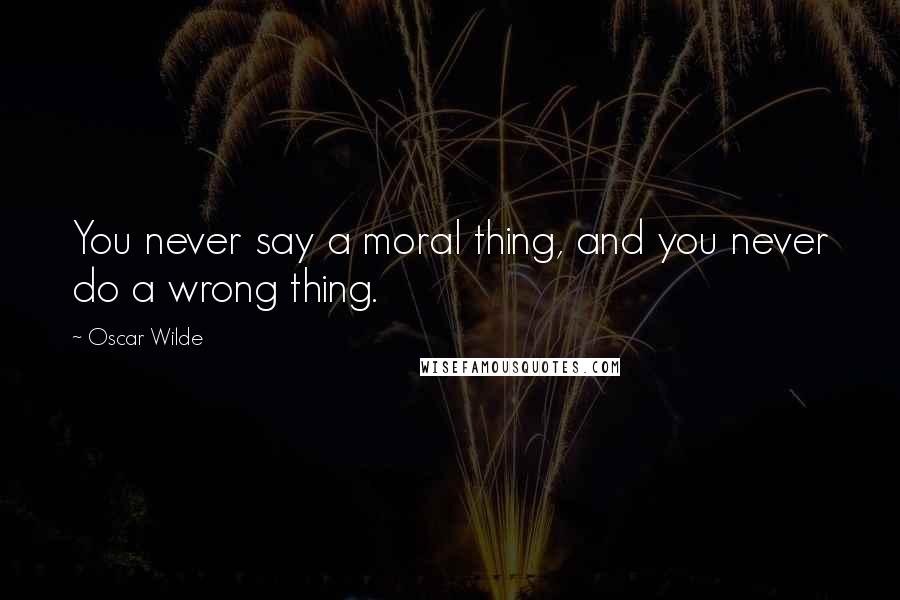 Oscar Wilde Quotes: You never say a moral thing, and you never do a wrong thing.