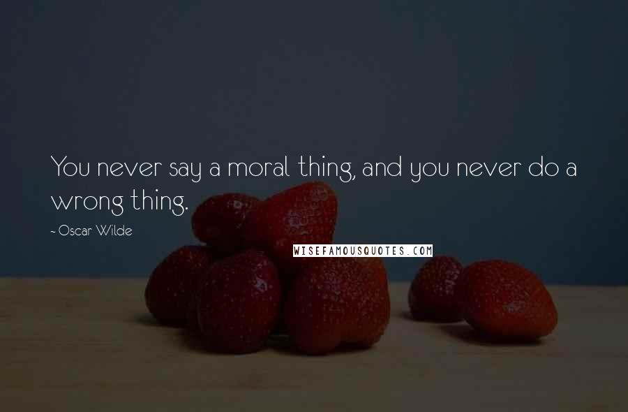 Oscar Wilde Quotes: You never say a moral thing, and you never do a wrong thing.