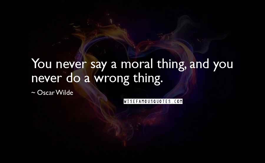 Oscar Wilde Quotes: You never say a moral thing, and you never do a wrong thing.
