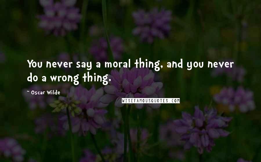 Oscar Wilde Quotes: You never say a moral thing, and you never do a wrong thing.