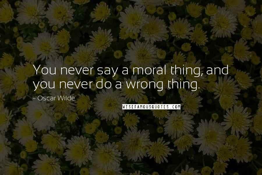 Oscar Wilde Quotes: You never say a moral thing, and you never do a wrong thing.