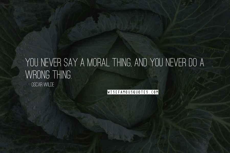 Oscar Wilde Quotes: You never say a moral thing, and you never do a wrong thing.