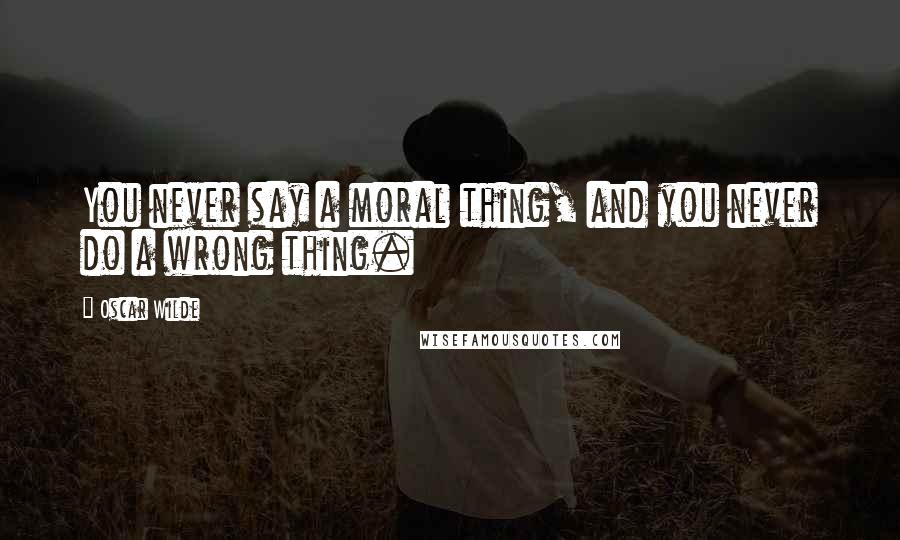 Oscar Wilde Quotes: You never say a moral thing, and you never do a wrong thing.