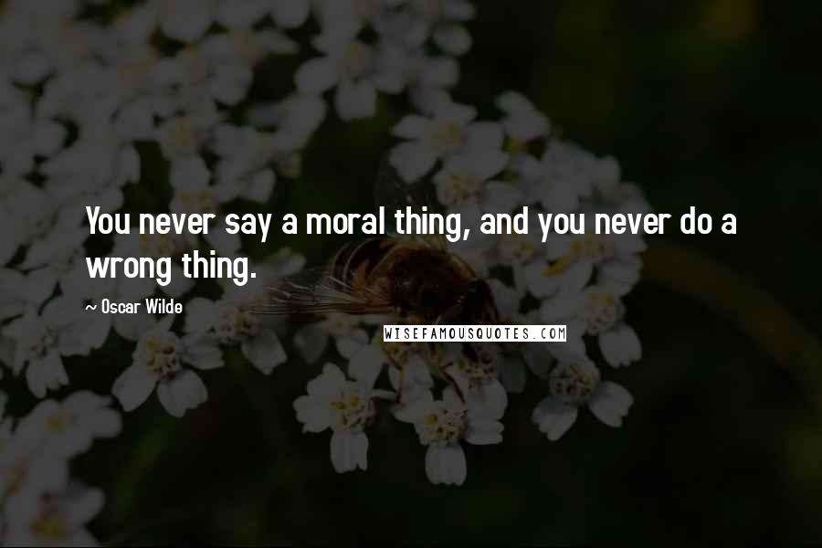 Oscar Wilde Quotes: You never say a moral thing, and you never do a wrong thing.