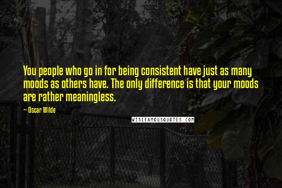 Oscar Wilde Quotes: You people who go in for being consistent have just as many moods as others have. The only difference is that your moods are rather meaningless.