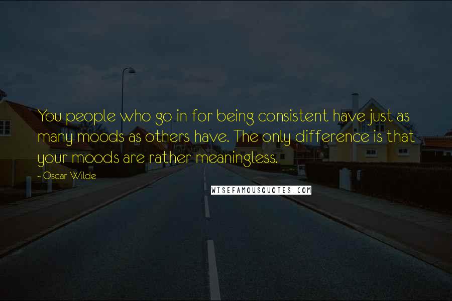 Oscar Wilde Quotes: You people who go in for being consistent have just as many moods as others have. The only difference is that your moods are rather meaningless.