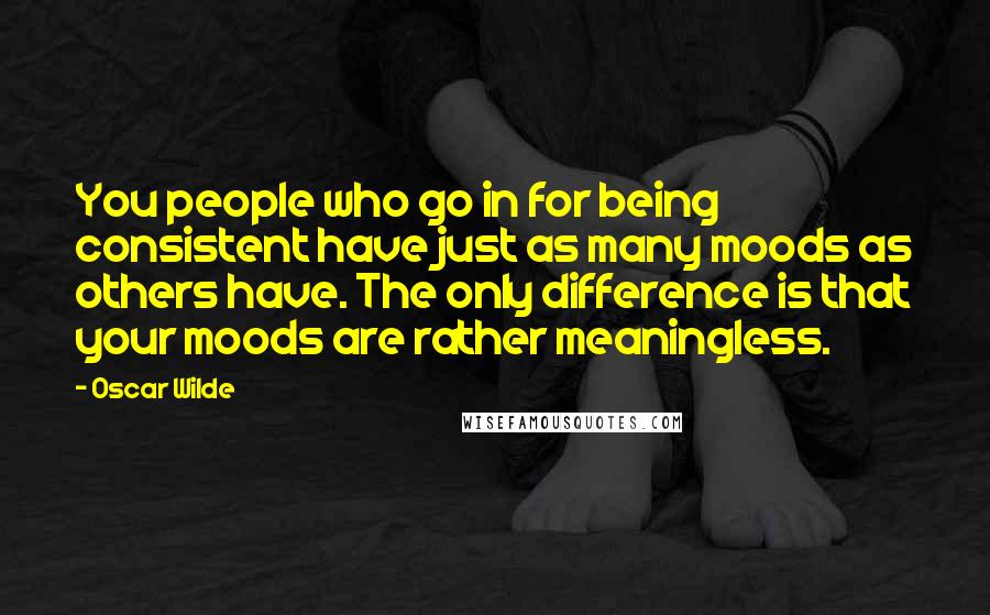 Oscar Wilde Quotes: You people who go in for being consistent have just as many moods as others have. The only difference is that your moods are rather meaningless.