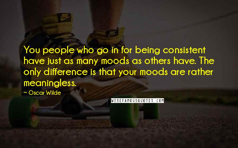 Oscar Wilde Quotes: You people who go in for being consistent have just as many moods as others have. The only difference is that your moods are rather meaningless.