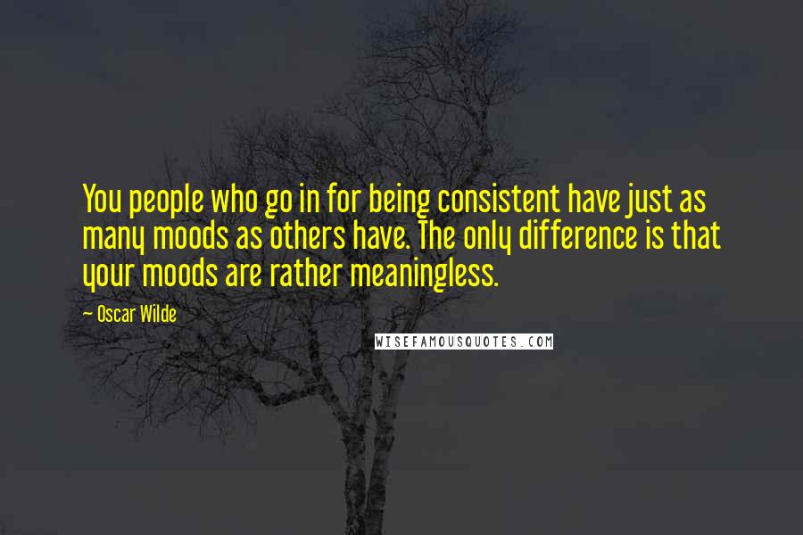 Oscar Wilde Quotes: You people who go in for being consistent have just as many moods as others have. The only difference is that your moods are rather meaningless.