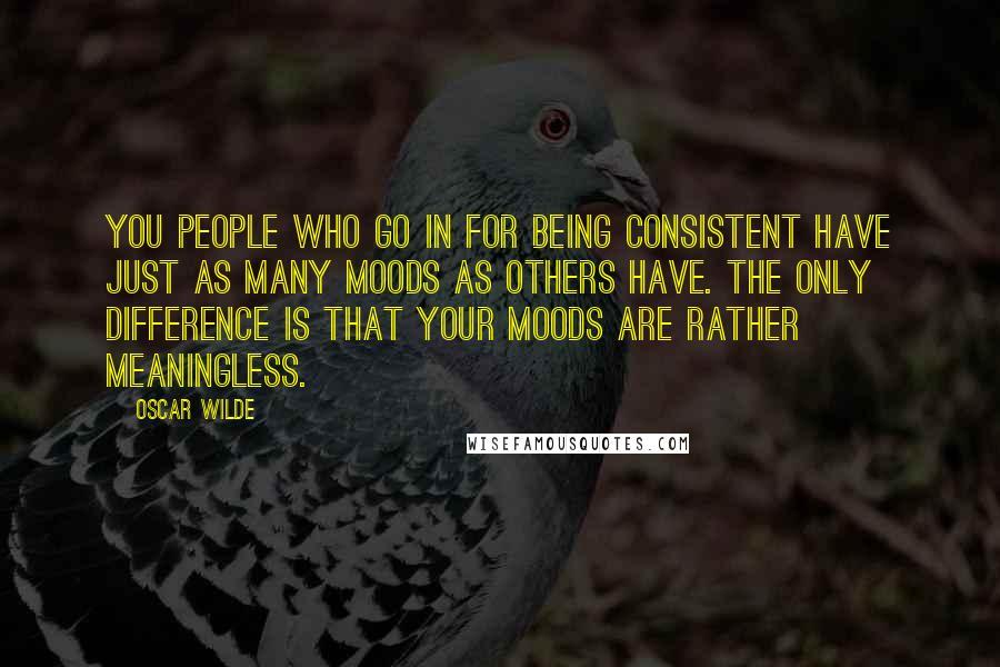 Oscar Wilde Quotes: You people who go in for being consistent have just as many moods as others have. The only difference is that your moods are rather meaningless.