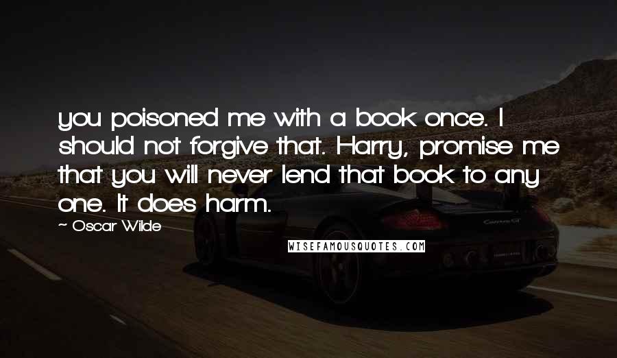 Oscar Wilde Quotes: you poisoned me with a book once. I should not forgive that. Harry, promise me that you will never lend that book to any one. It does harm.