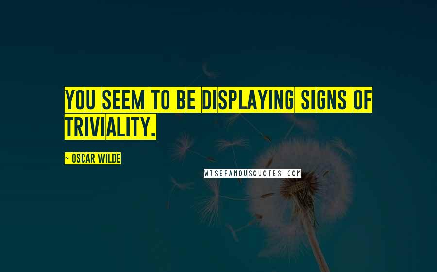 Oscar Wilde Quotes: You seem to be displaying signs of triviality.