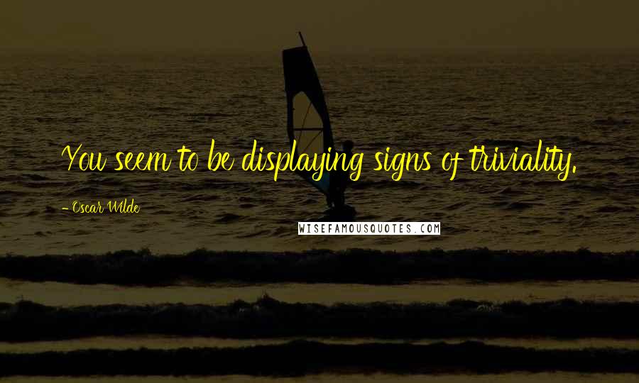 Oscar Wilde Quotes: You seem to be displaying signs of triviality.