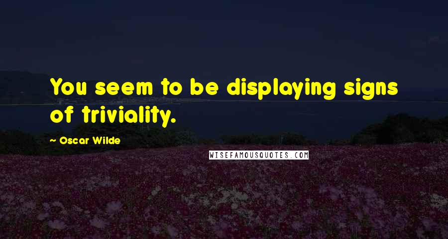 Oscar Wilde Quotes: You seem to be displaying signs of triviality.