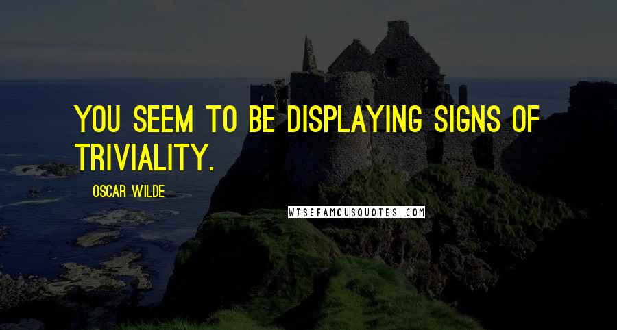 Oscar Wilde Quotes: You seem to be displaying signs of triviality.