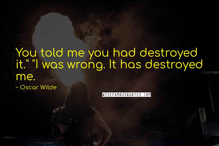 Oscar Wilde Quotes: You told me you had destroyed it." "I was wrong. It has destroyed me.