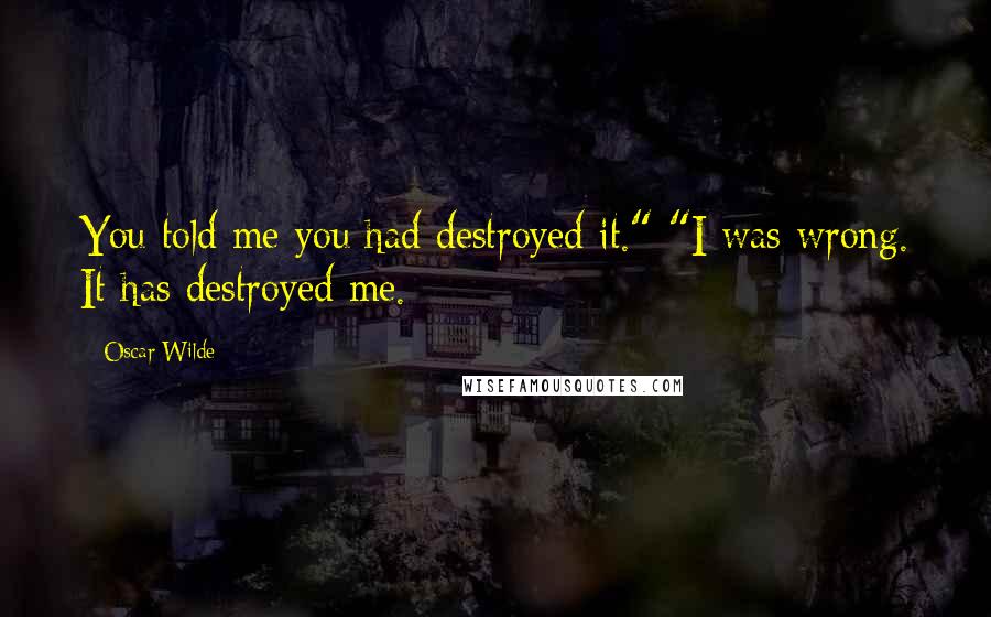Oscar Wilde Quotes: You told me you had destroyed it." "I was wrong. It has destroyed me.
