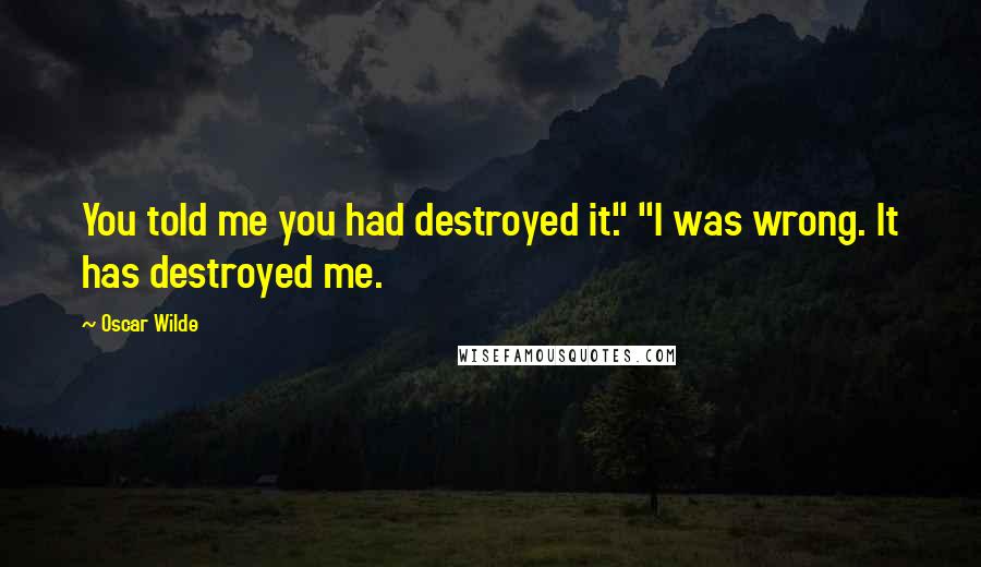 Oscar Wilde Quotes: You told me you had destroyed it." "I was wrong. It has destroyed me.