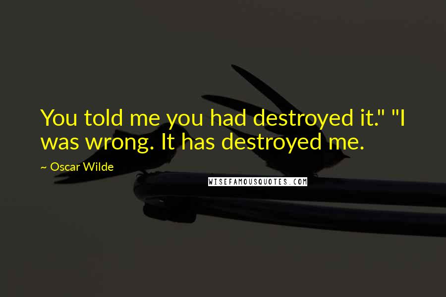 Oscar Wilde Quotes: You told me you had destroyed it." "I was wrong. It has destroyed me.