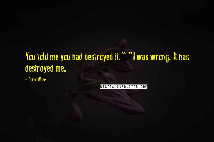 Oscar Wilde Quotes: You told me you had destroyed it." "I was wrong. It has destroyed me.