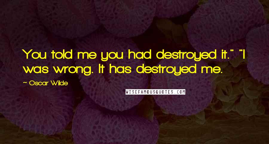 Oscar Wilde Quotes: You told me you had destroyed it." "I was wrong. It has destroyed me.