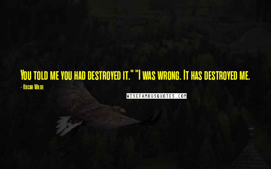 Oscar Wilde Quotes: You told me you had destroyed it." "I was wrong. It has destroyed me.