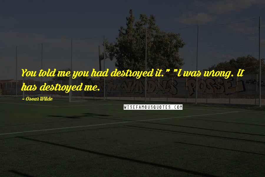 Oscar Wilde Quotes: You told me you had destroyed it." "I was wrong. It has destroyed me.
