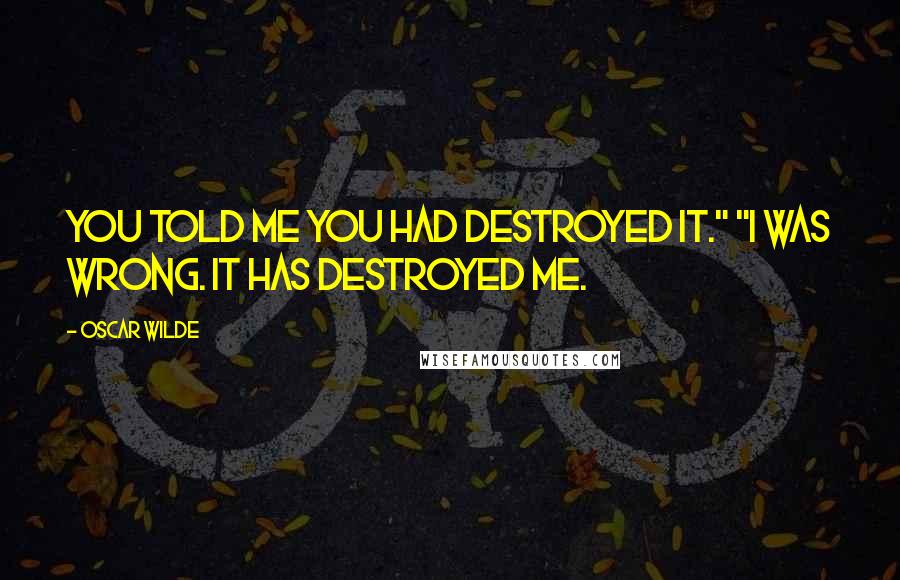 Oscar Wilde Quotes: You told me you had destroyed it." "I was wrong. It has destroyed me.