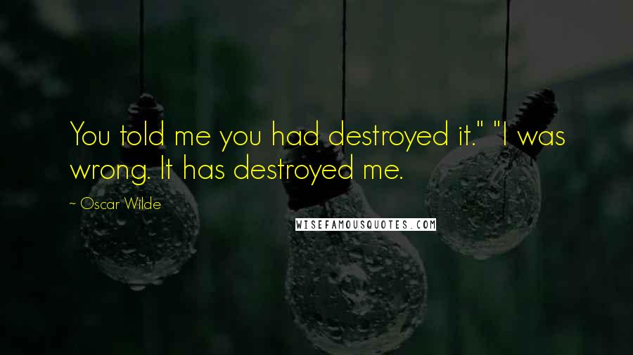 Oscar Wilde Quotes: You told me you had destroyed it." "I was wrong. It has destroyed me.